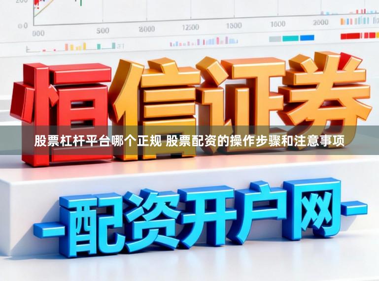 股票杠杆平台哪个正规 股票配资的操作步骤和注意事项