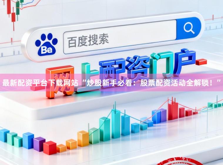 最新配资平台下载网站 “炒股新手必看：股票配资活动全解锁！”