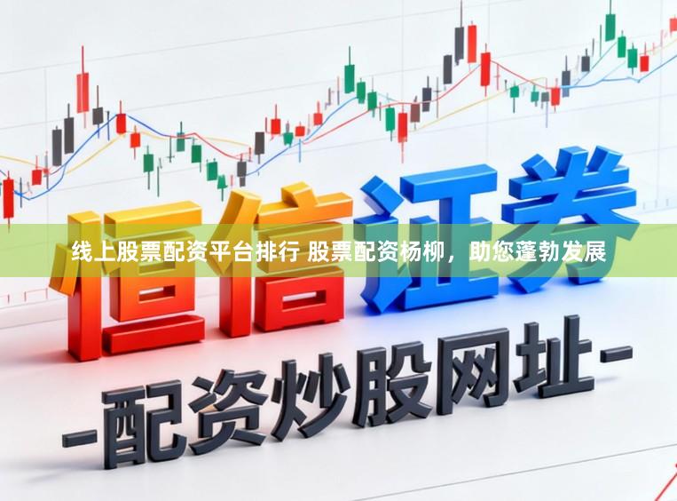 线上股票配资平台排行 股票配资杨柳，助您蓬勃发展