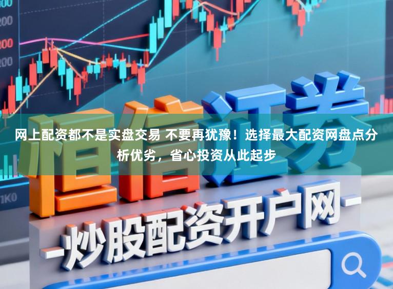 网上配资都不是实盘交易 不要再犹豫！选择最大配资网盘点分析优劣，省心投资从此起步