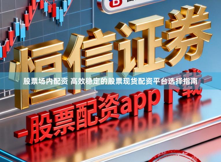 股票场内配资 高效稳定的股票现货配资平台选择指南