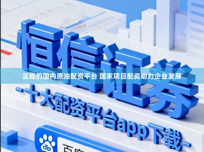 正规的国内原油配资平台 国家项目配资助力企业发展