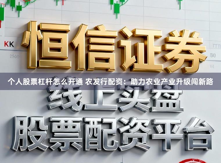 个人股票杠杆怎么开通 农发行配资：助力农业产业升级闯新路