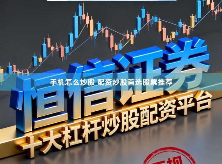 手机怎么炒股 配资炒股首选股票推荐