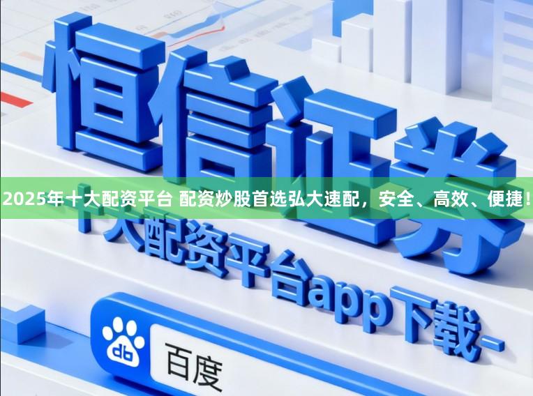 2025年十大配资平台 配资炒股首选弘大速配，安全、高效、便捷！