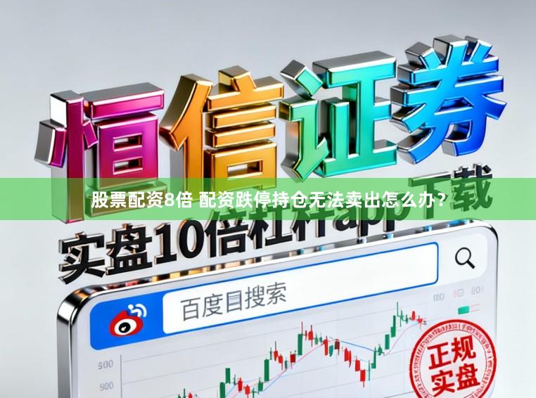 股票配资8倍 配资跌停持仓无法卖出怎么办?