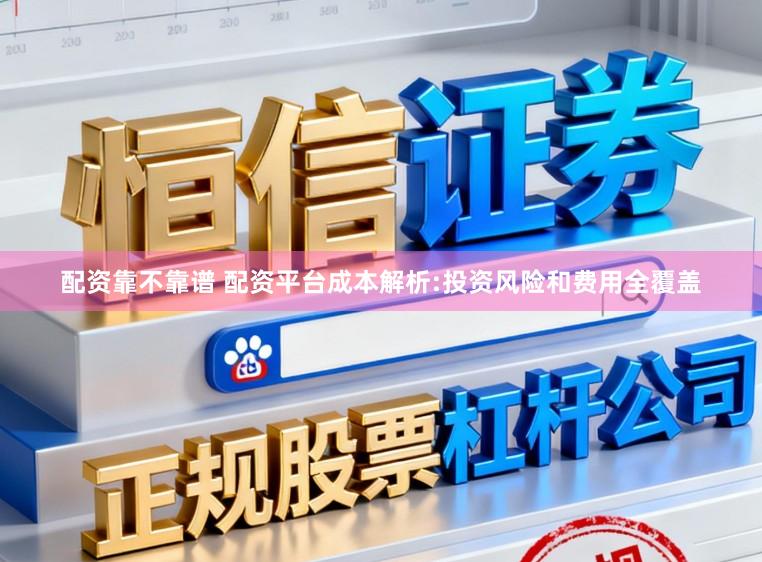 配资靠不靠谱 配资平台成本解析:投资风险和费用全覆盖