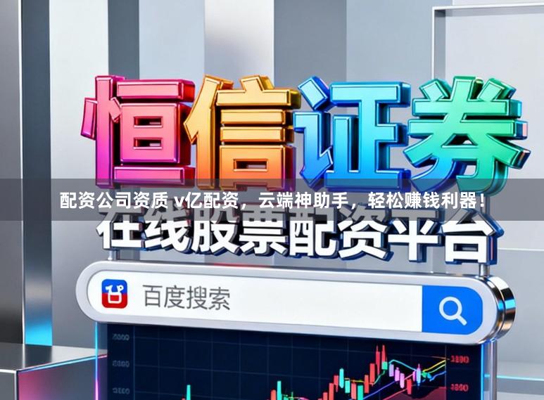 配资公司资质 v亿配资,云端神助手,轻松赚钱利器!