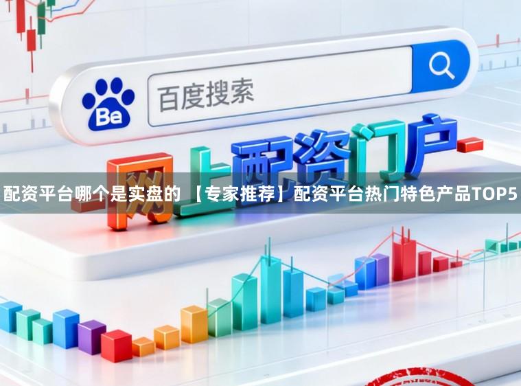 配资平台哪个是实盘的 【专家推荐】配资平台热门特色产品TOP5